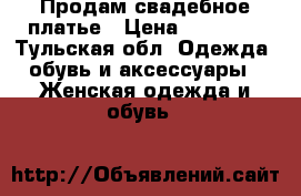 Продам свадебное платье › Цена ­ 10 000 - Тульская обл. Одежда, обувь и аксессуары » Женская одежда и обувь   